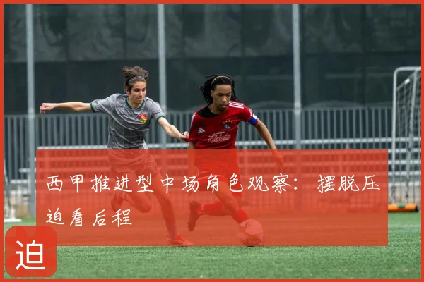 西甲推进型中场角色观察：摆脱压迫看后程